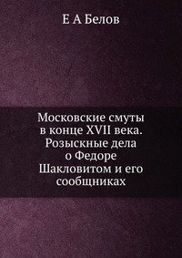 Московские смуты в конце XVII века. Розыскные дела о Федоре Шакловитом и его сообщниках