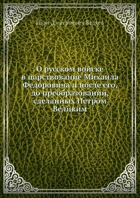 О русском войске в царствование Михаила Федоровича и после его, до преобразований, сделанных Петром Великим