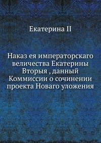 Наказ ея императорскаго величества Екатерины Вторыя , данный Коммиссии о сочинении проекта Новаго уложения