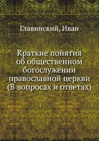 Краткие понятия об общественном богослужении православной церкви (В вопросах и ответах)