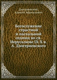 Богослужение страстной и пасхальной седмиц во св. Иерусалиме IX-X в. А. Дмитриевского