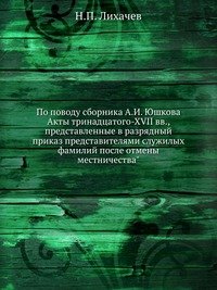 По поводу сборника А.И. Юшкова Акты тринадцатого-XVII вв., представленные в разрядный приказ представителями служилых фамилий после отмены местничества