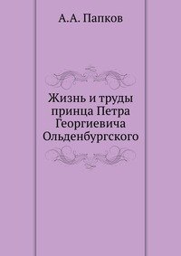 Жизнь и труды принца Петра Георгиевича Ольденбургского