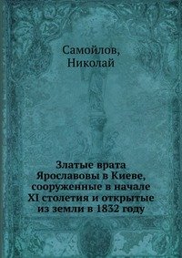 Златые врата Ярославовы в Киеве, сооруженные в начале XI столетия и открытые из земли в 1832 году