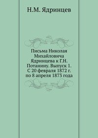 Письма Николая Михайловича Ядринцева к Г.Н. Потанину. Выпуск 1. С 20 февраля 1872 г. по 8 апреля 1873 года