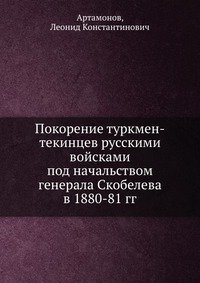 Покорение туркмен-текинцев русскими войсками под начальством генерала Скобелева в 1880-81 гг