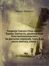 Творения Святого Отца нашего Иоанна Златоуста, архиепископа Константинопольского, т. 8