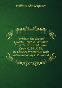 Pericles: The Second Quarto, 1609, a Facsimile from the British Museum Copy, C. 34. K. 36, by Charles Praetorius, with Introduction by P. Z. Round