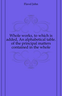 Whole works, to which is added, An alphabetical table. of the principal matters contained in the whole