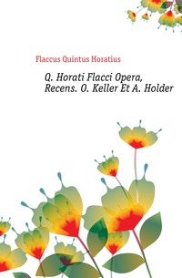 Q. Horati Flacci Opera, Recens. O. Keller Et A. Holder