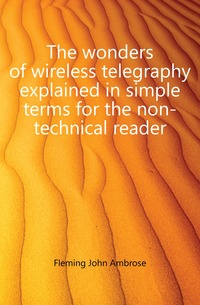 The wonders of wireless telegraphy explained in simple terms for the non-technical reader