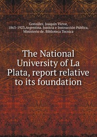 The National University of La Plata, report relative to its foundation