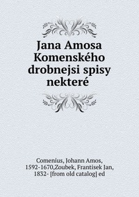 Jana Amosa Komenskeho drobnejsi spisy nektere