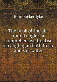 The book of the all-round angler: a comprehensive treatise on angling in both fresh and salt water