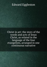 Christ in art: the story of the words and acts of Jesus Christ, as related in the language of the four evangelists, arranged in one continuous narrative