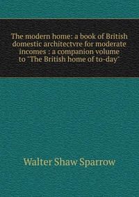 The modern home: a book of British domestic architectvre for moderate incomes : a companion volume to 