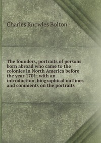 The founders, portraits of persons born abroad who came to the colonies in North America before the year 1701; with an introduction, biographical outlines and comments on the portraits