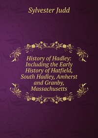 History of Hadley: Including the Early History of Hatfield, South Hadley, Amherst and Granby, Massachusetts