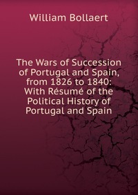 The Wars of Succession of Portugal and Spain, from 1826 to 1840: With Resume of the Political History of Portugal and Spain