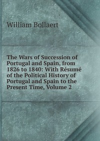 The Wars of Succession of Portugal and Spain, from 1826 to 1840: With Resume of the Political History of Portugal and Spain to the Present Time, Volume 2