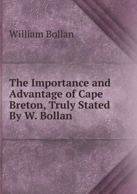 The Importance and Advantage of Cape Breton, Truly Stated By W. Bollan