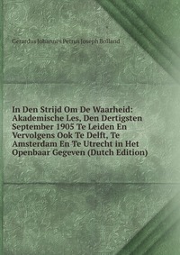 In Den Strijd Om De Waarheid: Akademische Les, Den Dertigsten September 1905 Te Leiden En Vervolgens Ook Te Delft, Te Amsterdam En Te Utrecht in Het Openbaar Gegeven (Dutch Edition)