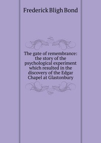 The gate of remembrance: the story of the psychological experiment which resulted in the discovery of the Edgar Chapel at Glastonbury