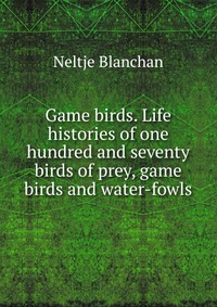 Game birds. Life histories of one hundred and seventy birds of prey, game birds and water-fowls