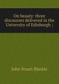 On beauty: three discourses delivered in the University of Edinburgh ;