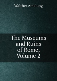 The Museums and Ruins of Rome, Volume 2