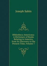 Bibliotheca Americana: A Dictionary of Books Relating to America, from Its Discovery to the Present Time, Volume 7