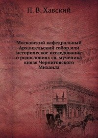 Московский кафедральный Архангельский собор или историческое исследование о родословиях св. мученика князя Черниговского Михаила