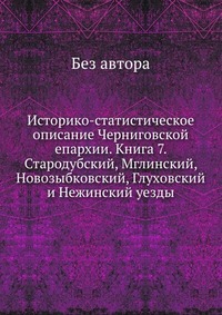 без автора - «Историко-статистическое описание Черниговской епархии. Книга 7. Стародубский, Мглинский, Новозыбковский, Глуховский и Нежинский уезды»