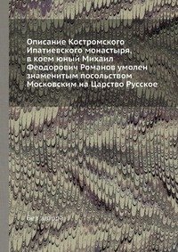 Описание Костромского Ипатиевского монастыря, в коем юный Михаил Феодорович Романов умолен знаменитым посольством Московским на Царство Русское