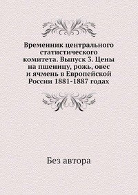 Временник центрального статистического комитета. Выпуск 3. Цены на пшеницу, рожь, овес и ячмень в Европейской России 1881-1887 годах