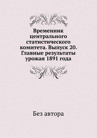 Временник центрального статистического комитета. Выпуск 20. Главные результаты урожая 1891 года