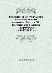 Временник центрального статистического комитета. Выпуск 34. Средний сбор хлебов и картофеля за 1883-1892 гг