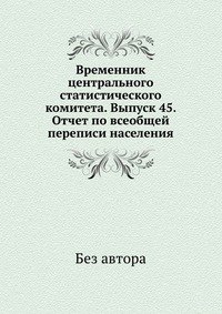 Временник центрального статистического комитета. Выпуск 45. Отчет по всеобщей переписи населения