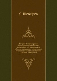 История Императорского Московского университета, написанная к столетнему его юбилею ординарным профессором русской словесности и педагогии Степаном Шевыревым