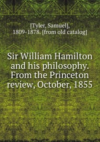 Sir William Hamilton and his philosophy. From the Princeton review, October, 1855