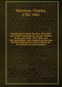 Wanderings in South America, the north-west of the United States, and the Antilles, in the years 1812, 1816, 1820, and 1824 microform