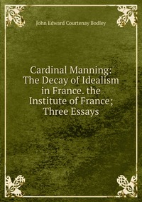 Cardinal Manning: The Decay of Idealism in France. the Institute of France; Three Essays