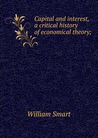 Capital and interest, a critical history of economical theory;