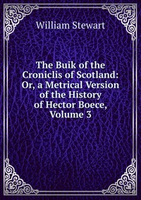 The Buik of the Croniclis of Scotland: Or, a Metrical Version of the History of Hector Boece, Volume 3