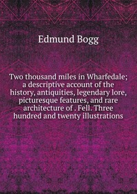 Two thousand miles in Wharfedale; a descriptive account of the history, antiquities, legendary lore, picturesque features, and rare architecture of . Fell. Three hundred and twenty illustrati