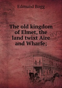 The old kingdom of Elmet, the land twixt Aire and Wharfe;