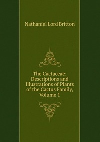 The Cactaceae: Descriptions and Illustrations of Plants of the Cactus Family, Volume 1