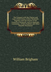 The Compact with the Charter and Laws of the Colony of New Plymouth: Together with the Charter of the Council at Plymouth: And an Appendix, Containing . of New England, and Other Valuable Doc