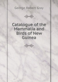 Catalogue of the Mammalia and Birds of New Guinea