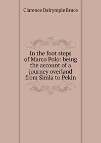 In the foot steps of Marco Polo: being the account of a journey overland from Simla to Pekin